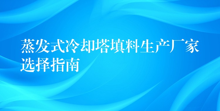 蒸发式冷却塔填料生产厂家选择指南