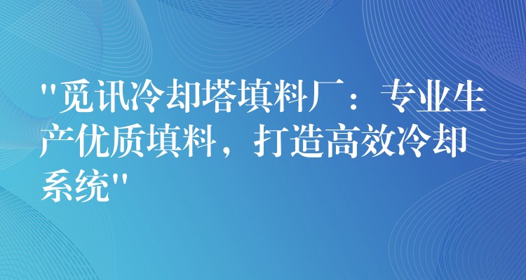 “觅讯冷却塔填料厂：专业生产优质填料，打造高效冷却系统”
