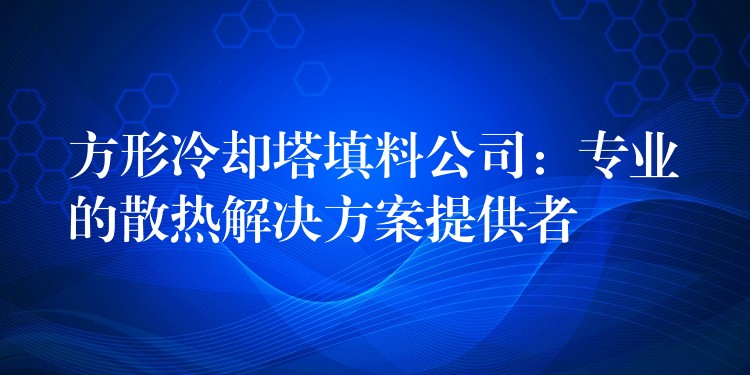方形冷却塔填料公司：专业的散热解决方案提供者