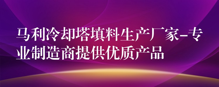马利冷却塔填料生产厂家-专业制造商提供优质产品