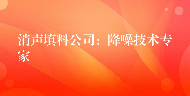 消声填料公司：降噪技术专家