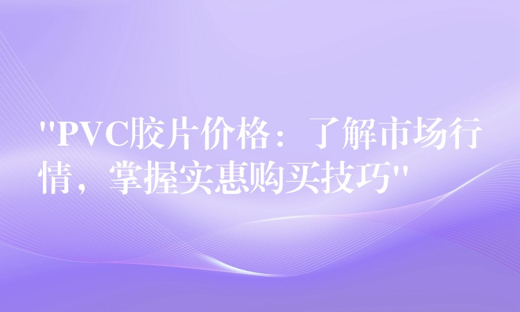 “PVC胶片价格：了解市场行情，掌握实惠购买技巧”