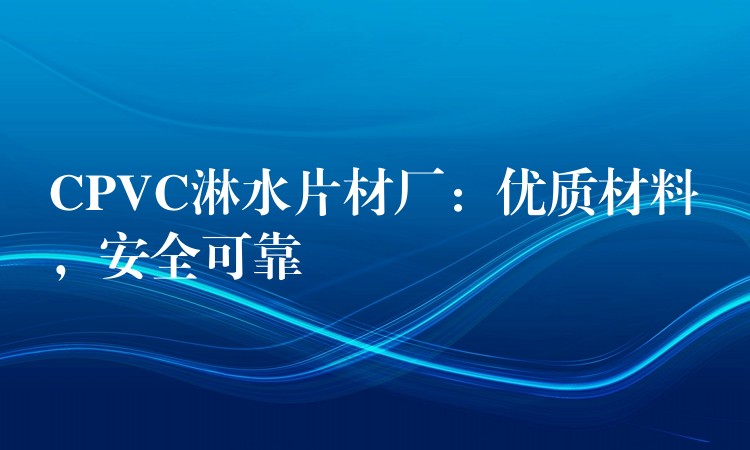 CPVC淋水片材厂：优质材料，安全可靠