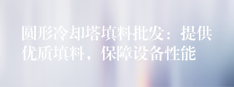 圆形冷却塔填料批发：提供优质填料，保障设备性能
