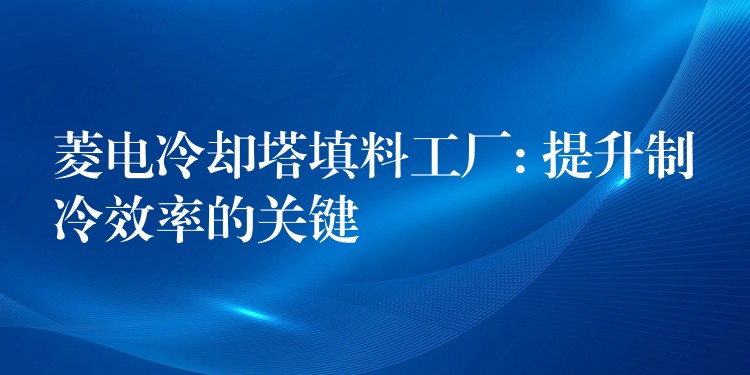 菱电冷却塔填料工厂: 提升制冷效率的关键