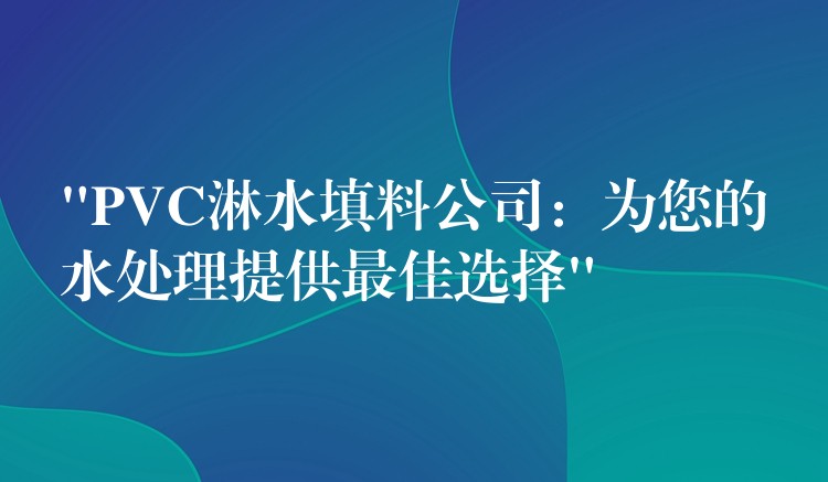“PVC淋水填料公司：为您的水处理提供最佳选择”