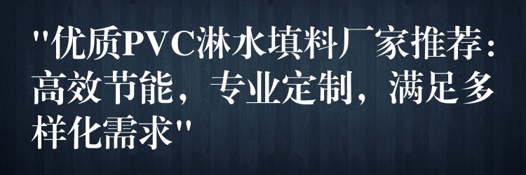 “优质PVC淋水填料厂家推荐：高效节能，专业定制，满足多样化需求”
