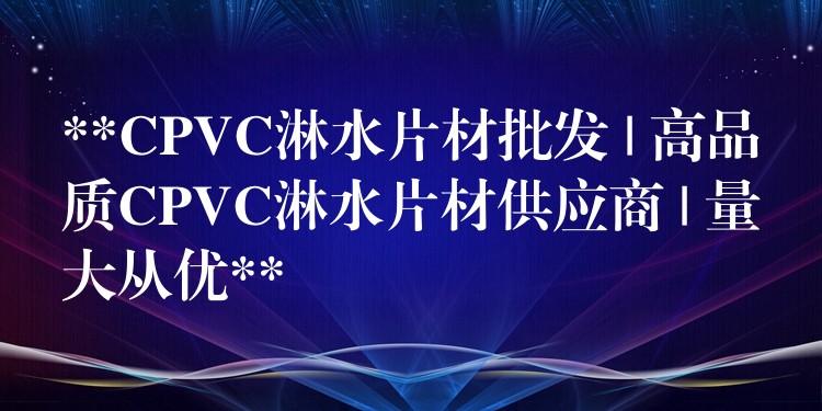 **CPVC淋水片材批发 | 高品质CPVC淋水片材供应商 | 量大从优**