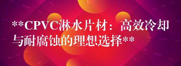 **CPVC淋水片材：高效冷却与耐腐蚀的理想选择**